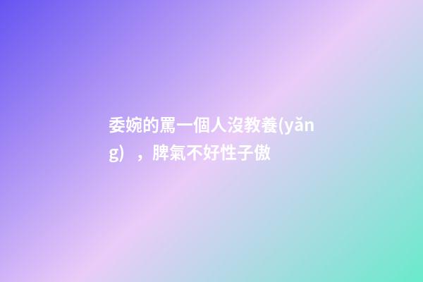 委婉的罵一個人沒教養(yǎng)，脾氣不好性子傲